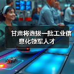甘肃将选拔一批工业信息化领军人才（图1）
