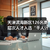 天津滨海新区126名高层次人才入选“千人计划”（图4）