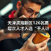 天津滨海新区126名高层次人才入选“千人计划”（图1）