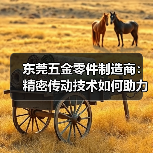东莞五金零件制造商:精密传动技术如何助力行业领先地位?(图3) 东莞五金零件制造商:精密传动技术如何助力行业领先地位?(图3)