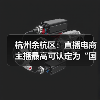 杭州余杭区:直播电商主播最高可认定为“国家级领军人(图4) 杭州余杭区:直播电商主播最高可认定为“国家级领军人(图4)