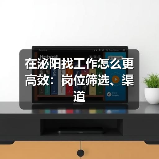 在泌阳找工作怎么更高效：岗位筛选、渠道选择与避坑建议