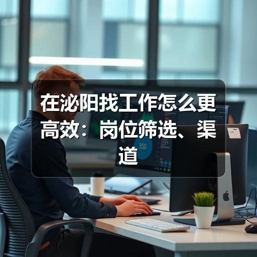 在泌阳找工作怎么更高效：岗位筛选、渠道选择与避坑建议