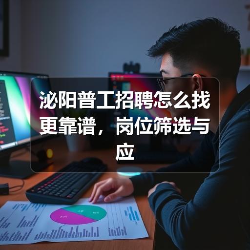 泌阳普工招聘怎么找更靠谱，岗位筛选与应聘注意事项