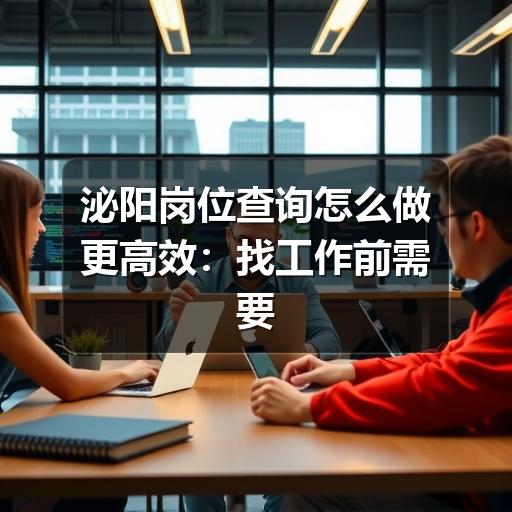 泌阳岗位查询怎么做更高效：找工作前需要看清的重点