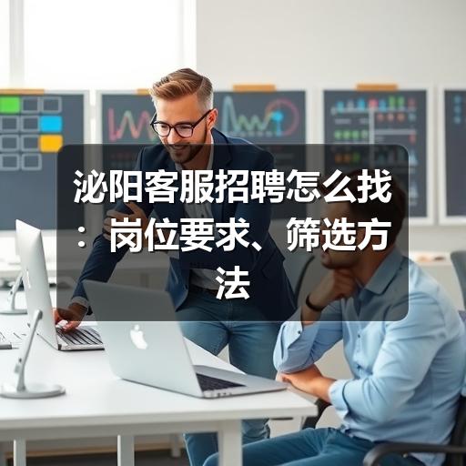泌阳客服招聘怎么找：岗位要求、筛选方法与避坑建议