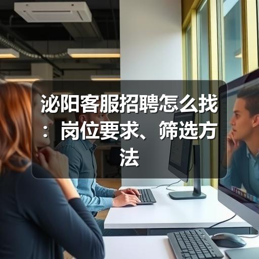 泌阳客服招聘怎么找：岗位要求、筛选方法与避坑建议